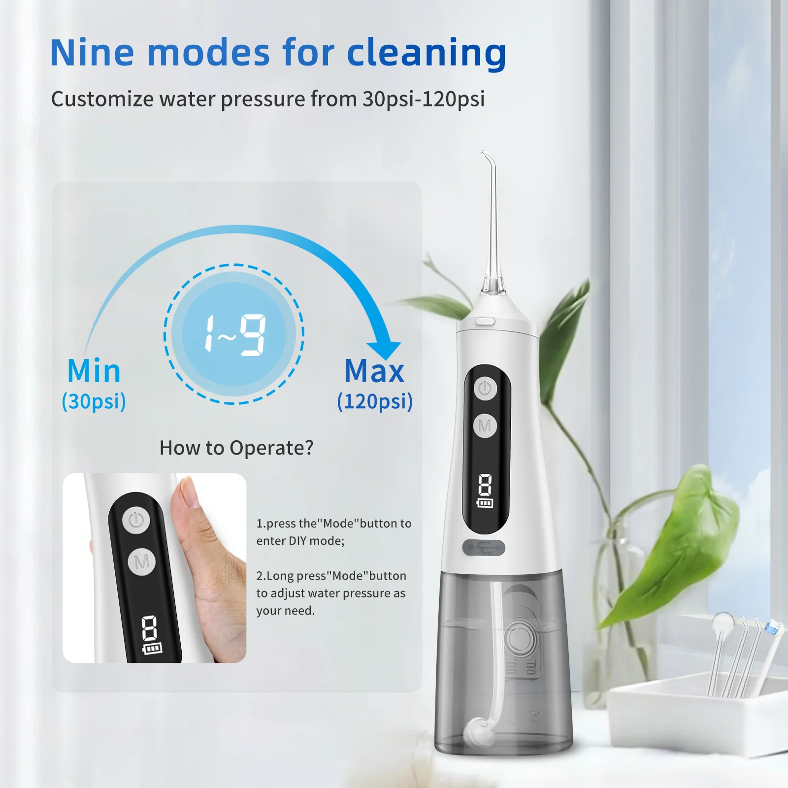 High Pressure Water Flosser – 9 Modes from 30 to 120 PSI High Pressure Water Flosser with 9 water pressure modes from 30 to 120 PSI